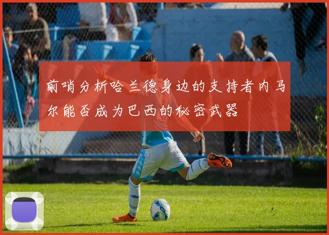 前哨分析哈兰德身边的支持者内马尔能否成为巴西的秘密武器