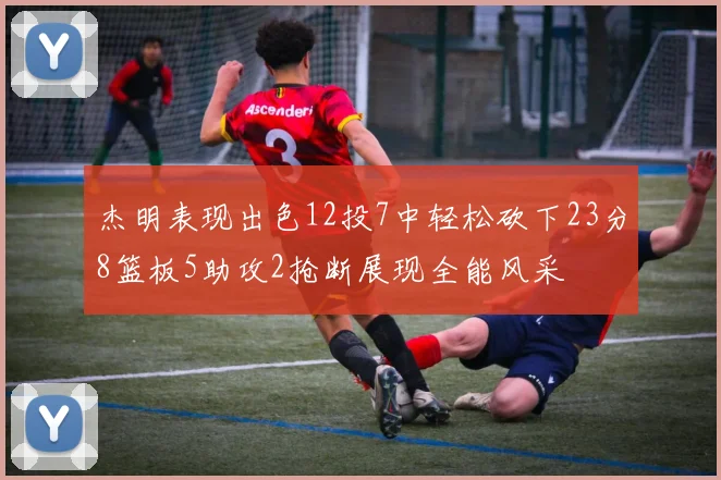 杰明表现出色12投7中轻松砍下23分8篮板5助攻2抢断展现全能风采