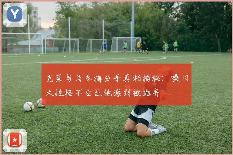 克莱与马冬梅分手真相揭秘：嗓门大性格不合让他感到被抛弃