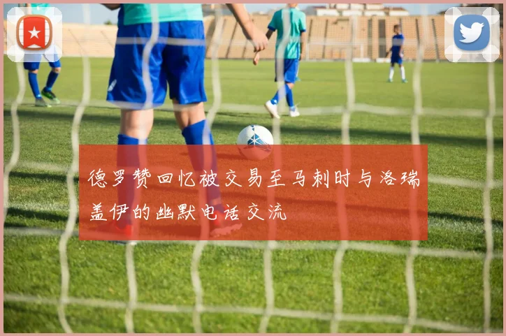 德罗赞回忆被交易至马刺时与洛瑞盖伊的幽默电话交流