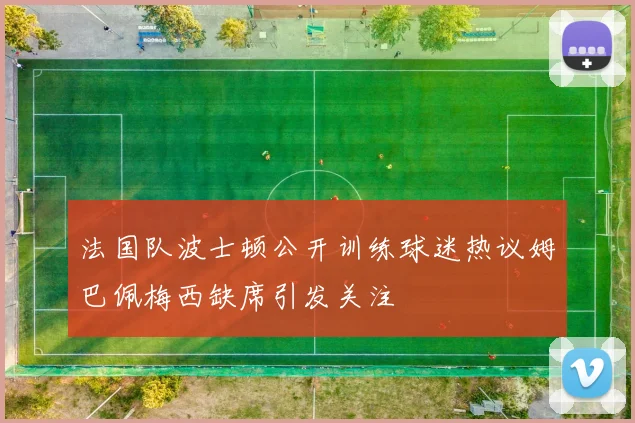法国队波士顿公开训练球迷热议姆巴佩梅西缺席引发关注