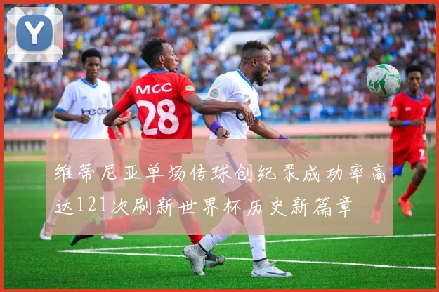 维蒂尼亚单场传球创纪录成功率高达121次刷新世界杯历史新篇章