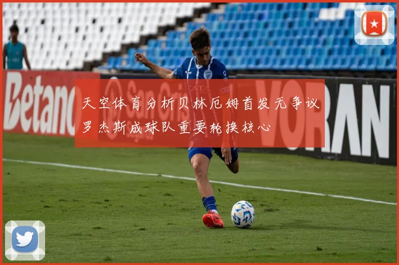 天空体育分析贝林厄姆首发无争议罗杰斯成球队重要轮换核心