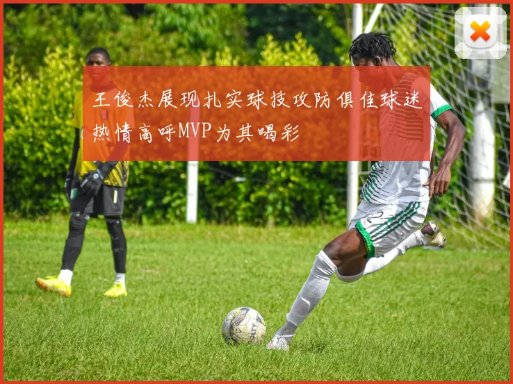 王俊杰展现扎实球技攻防俱佳球迷热情高呼MVP为其喝彩