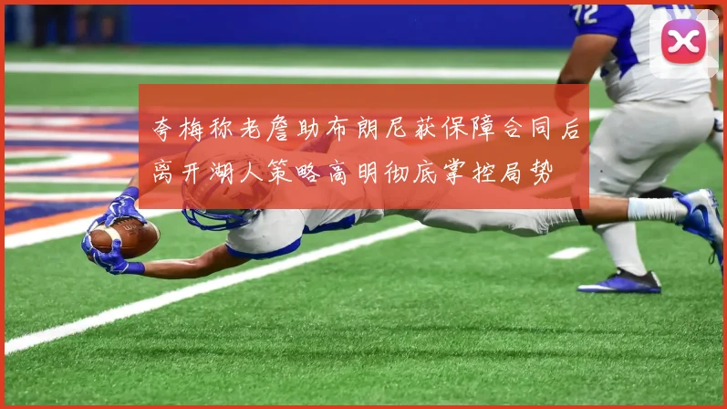 夸梅称老詹助布朗尼获保障合同后离开湖人策略高明彻底掌控局势