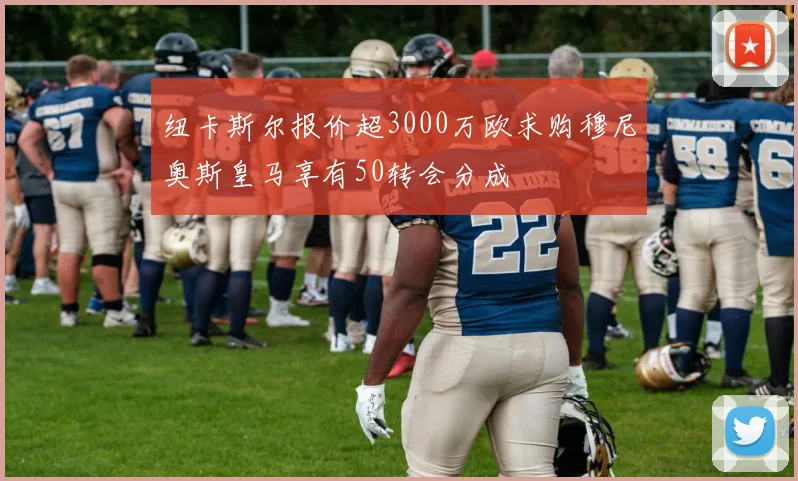 纽卡斯尔报价超3000万欧求购穆尼奥斯皇马享有50转会分成