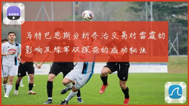 马特巴恩斯分析乔治交易对雷霆的影响及绿军双探花的成功秘诀