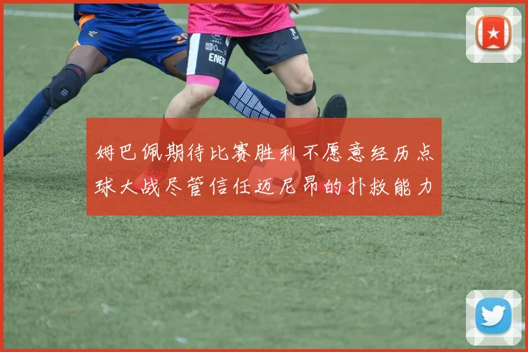 姆巴佩期待比赛胜利不愿意经历点球大战尽管信任迈尼昂的扑救能力
