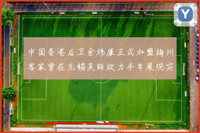 中国香港后卫余炜廉正式加盟梅州客家曾在无锡吴钩效力半年展现实力