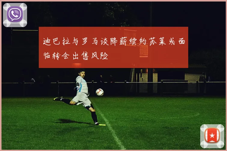 迪巴拉与罗马谈降薪续约苏莱或面临转会出售风险