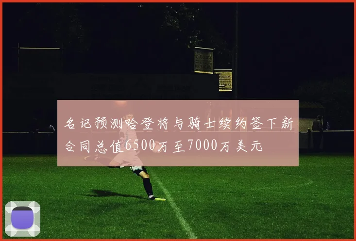 名记预测哈登将与骑士续约签下新合同总值6500万至7000万美元