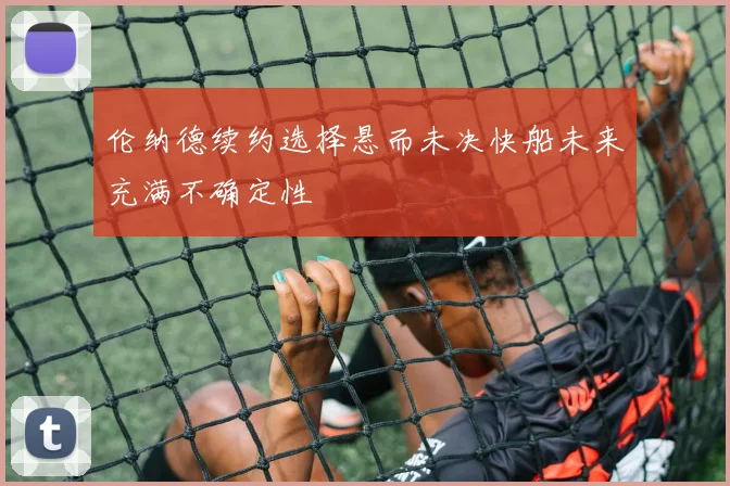 伦纳德续约选择悬而未决快船未来充满不确定性