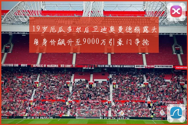 19岁厄瓜多尔后卫迪奥曼德崭露头角身价飙升至9000万引豪门争抢