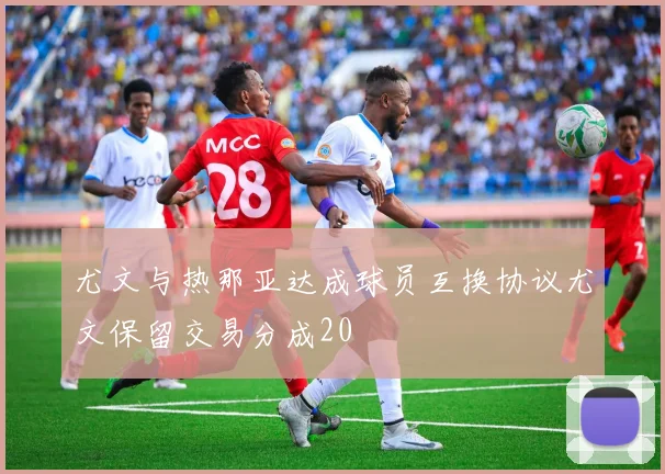 尤文与热那亚达成球员互换协议尤文保留交易分成20