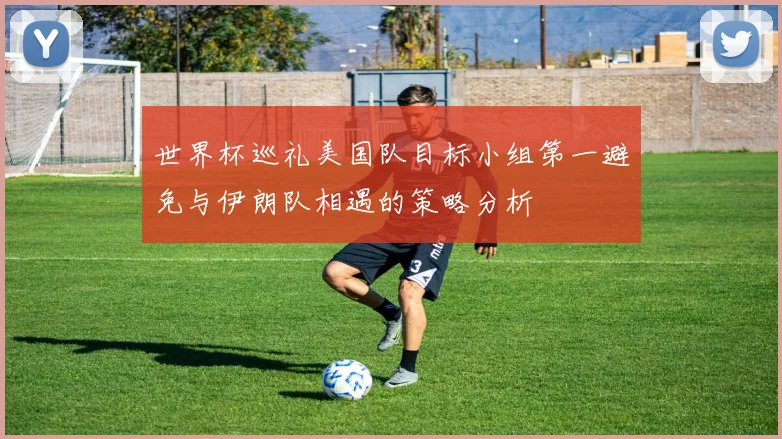 世界杯巡礼美国队目标小组第一避免与伊朗队相遇的策略分析