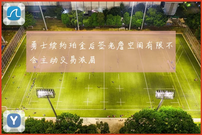 勇士续约珀金后签老詹空间有限不会主动交易浓眉