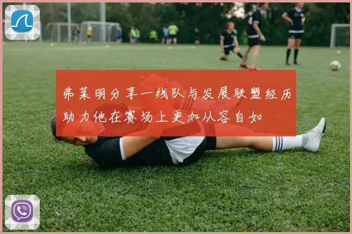 弗莱明分享一线队与发展联盟经历助力他在赛场上更加从容自如