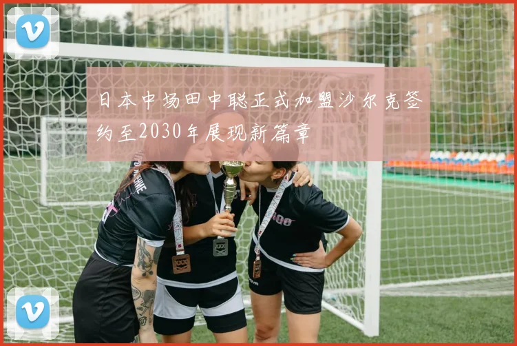 日本中场田中聪正式加盟沙尔克签约至2030年展现新篇章