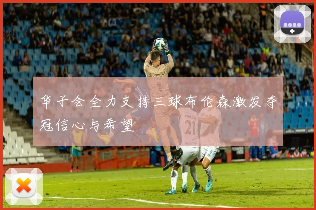 华子会全力支持三球布伦森激发夺冠信心与希望