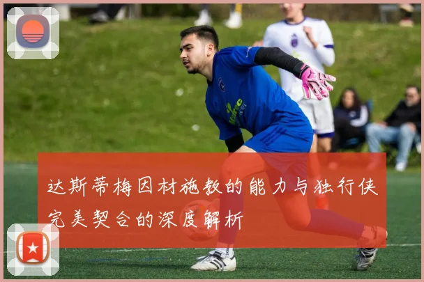 达斯蒂梅因材施教的能力与独行侠完美契合的深度解析